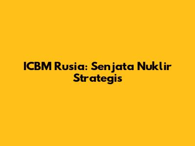 ICBM Rusia: Senjata Nuklir Strategis