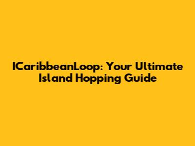 ICaribbeanLoop: Your Ultimate Island Hopping Guide