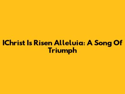 IChrist Is Risen Alleluia: A Song Of Triumph