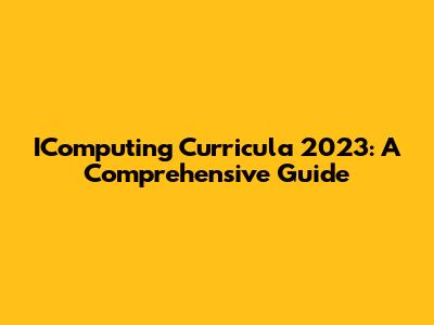IComputing Curricula 2023: A Comprehensive Guide