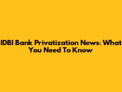 IDBI Bank Privatization News: What You Need To Know