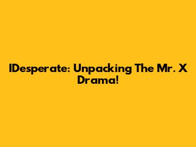 IDesperate: Unpacking The Mr. X Drama!