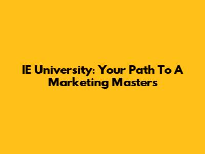 IE University: Your Path To A Marketing Masters