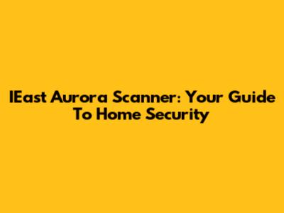 IEast Aurora Scanner: Your Guide To Home Security