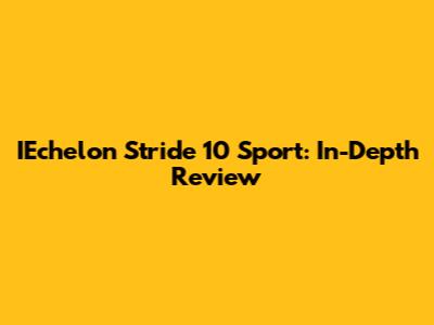 IEchelon Stride 10 Sport: In-Depth Review