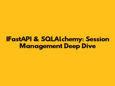 IFastAPI & SQLAlchemy: Session Management Deep Dive
