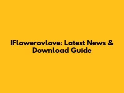 IFlowerovlove: Latest News & Download Guide