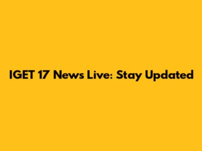 IGET 17 News Live: Stay Updated