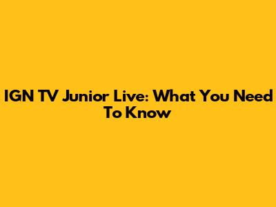 IGN TV Junior Live: What You Need To Know
