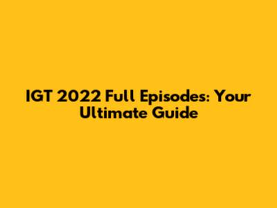 IGT 2022 Full Episodes: Your Ultimate Guide