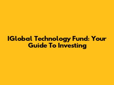 IGlobal Technology Fund: Your Guide To Investing