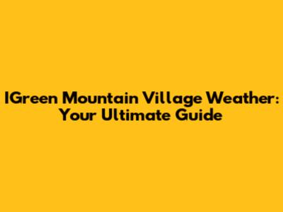 IGreen Mountain Village Weather: Your Ultimate Guide