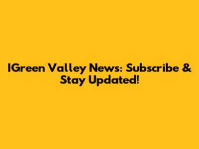 IGreen Valley News: Subscribe & Stay Updated!