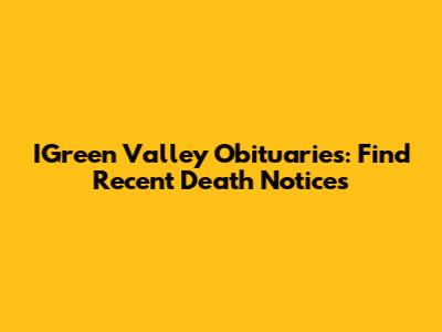 IGreen Valley Obituaries: Find Recent Death Notices
