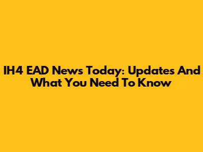 IH4 EAD News Today: Updates And What You Need To Know