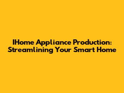 IHome Appliance Production: Streamlining Your Smart Home