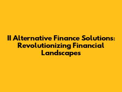 II Alternative Finance Solutions: Revolutionizing Financial Landscapes
