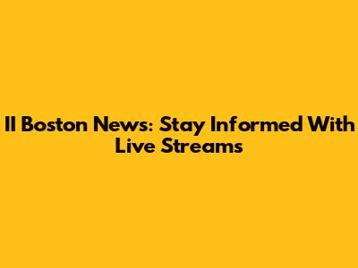 II Boston News: Stay Informed With Live Streams