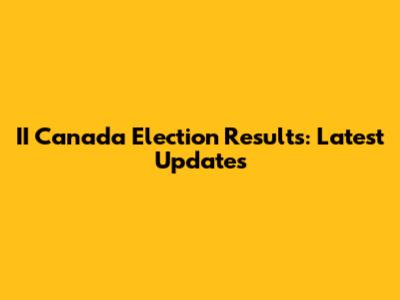II Canada Election Results: Latest Updates