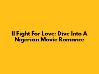 II Fight For Love: Dive Into A Nigerian Movie Romance