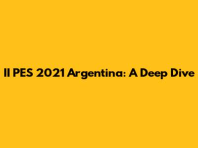 II PES 2021 Argentina: A Deep Dive