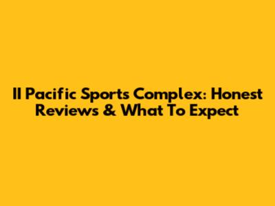 II Pacific Sports Complex: Honest Reviews & What To Expect