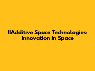 IIAdditive Space Technologies: Innovation In Space