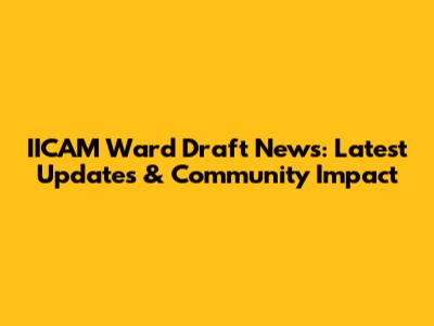 IICAM Ward Draft News: Latest Updates & Community Impact