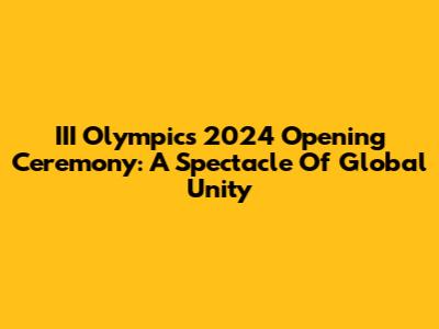 III Olympics 2024 Opening Ceremony: A Spectacle Of Global Unity