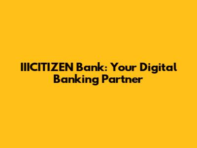 IIICITIZEN Bank: Your Digital Banking Partner