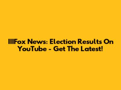 IIIFox News: Election Results On YouTube - Get The Latest!