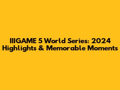 IIIGAME 5 World Series: 2024 Highlights & Memorable Moments