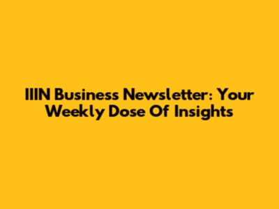 IIIN Business Newsletter: Your Weekly Dose Of Insights