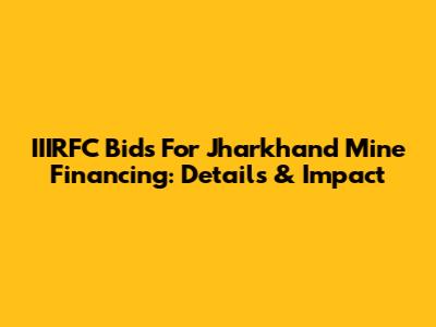 IIIRFC Bids For Jharkhand Mine Financing: Details & Impact