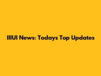 IIIUI News: Today's Top Updates