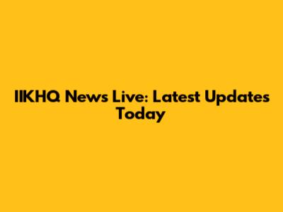 IIKHQ News Live: Latest Updates Today