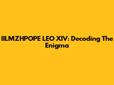 IILMZHPOPE LEO XIV: Decoding The Enigma