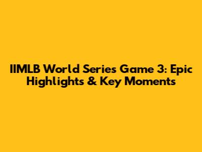 IIMLB World Series Game 3: Epic Highlights & Key Moments