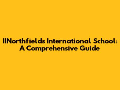 IINorthfields International School: A Comprehensive Guide