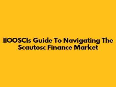 IIOOSCI's Guide To Navigating The Scautosc Finance Market
