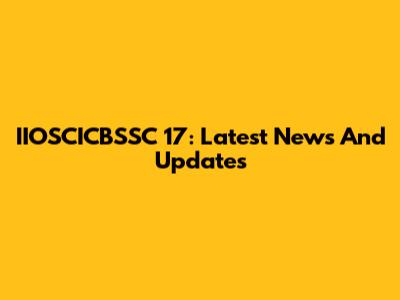 IIOSCICBSSC 17: Latest News And Updates