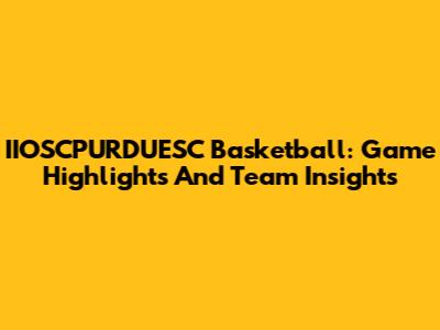 IIOSCPURDUESC Basketball: Game Highlights And Team Insights