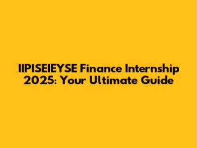 IIPISEIEYSE Finance Internship 2025: Your Ultimate Guide