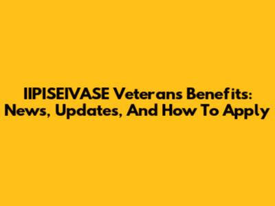 IIPISEIVASE Veterans Benefits: News, Updates, And How To Apply