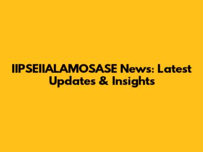 IIPSEIIALAMOSASE News: Latest Updates & Insights