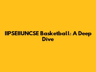 IIPSEIIUNCSE Basketball: A Deep Dive