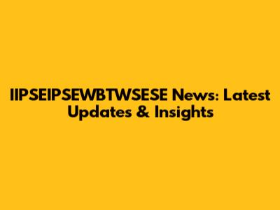 IIPSEIPSEWBTWSESE News: Latest Updates & Insights