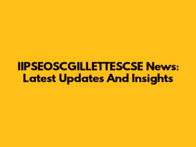 IIPSEOSCGILLETTE'SCSE News: Latest Updates And Insights
