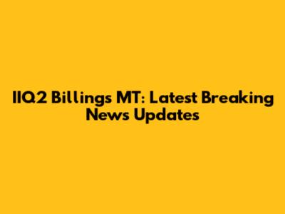IIQ2 Billings MT: Latest Breaking News Updates
