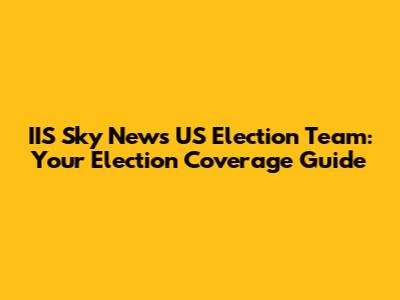 IIS Sky News US Election Team: Your Election Coverage Guide